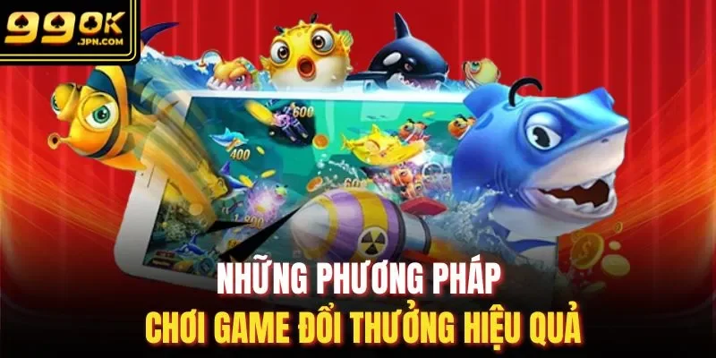 Những phương pháp chơi game đổi thưởng hiệu quả