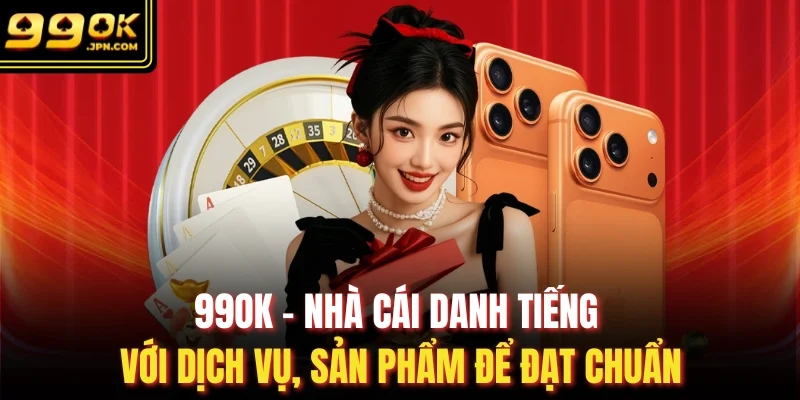 99OK - Nhà cái danh tiếng với dịch vụ, sản phẩm để đạt chuẩn