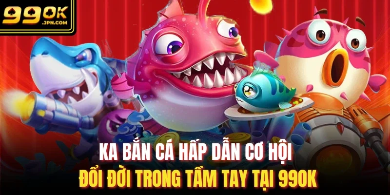 KA bắn cá Hấp Dẫn Cơ Hội Đổi Đời Trong Tầm Tay Tại 99OK